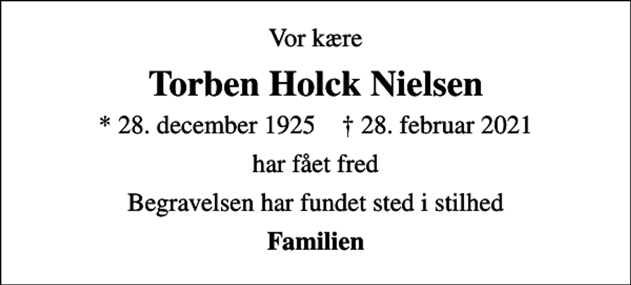 <p>Vor kære<br />Torben Holck Nielsen<br />* 28. december 1925 ✝ 28. februar 2021<br />har fået fred<br />Begravelsen har fundet sted i stilhed<br />Familien</p>