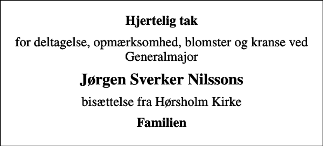 <p>Hjertelig tak<br />for deltagelse, opmærksomhed, blomster og kranse ved Generalmajor<br />Jørgen Sverker Nilssons<br />bisættelse fra Hørsholm Kirke<br />Familien</p>