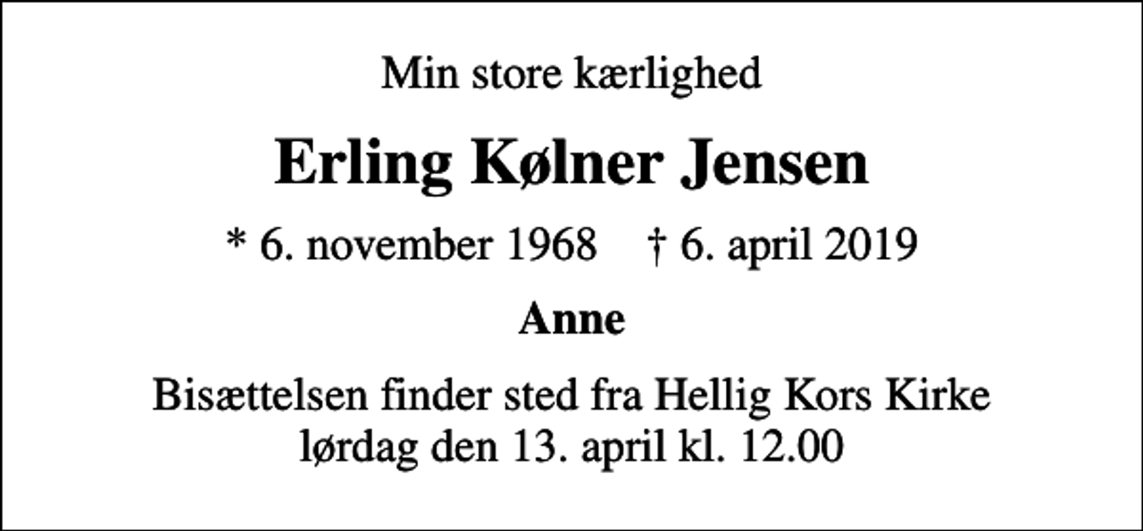 <p>Min store kærlighed<br />Erling Kølner Jensen<br />* 6. november 1968 ✝ 6. april 2019<br />Anne<br />Bisættelsen finder sted fra Hellig Kors Kirke lørdag den 13. april kl. 12.00</p>