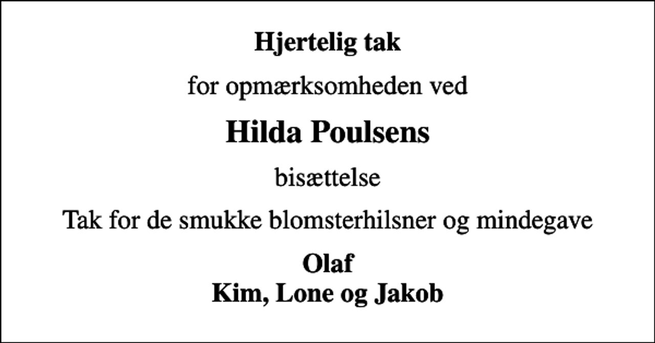 <p>Hjertelig tak<br />for opmærksomheden ved<br />Hilda Poulsens<br />bisættelse<br />Tak for de smukke blomsterhilsner og mindegave<br />Olaf Kim, Lone og Jakob</p>