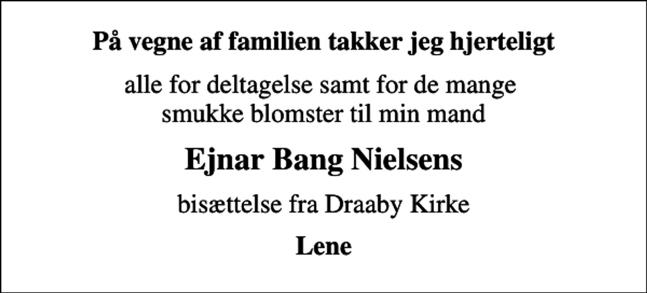 <p>På vegne af familien takker jeg hjerteligt<br />alle for deltagelse samt for de mange smukke blomster til min mand<br />Ejnar Bang Nielsens<br />bisættelse fra Draaby Kirke<br />Lene</p>