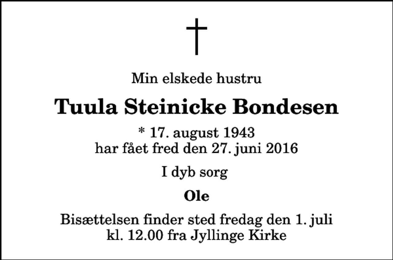 <p>Min elskede hustru<br />Tuula Steinicke Bondesen<br />* 17. august 1943 har fået fred den 27. juni 2016<br />I dyb sorg<br />Ole<br />Bisættelsen finder sted fredag den 1. juli kl. 12.00 fra Jyllinge Kirke</p>