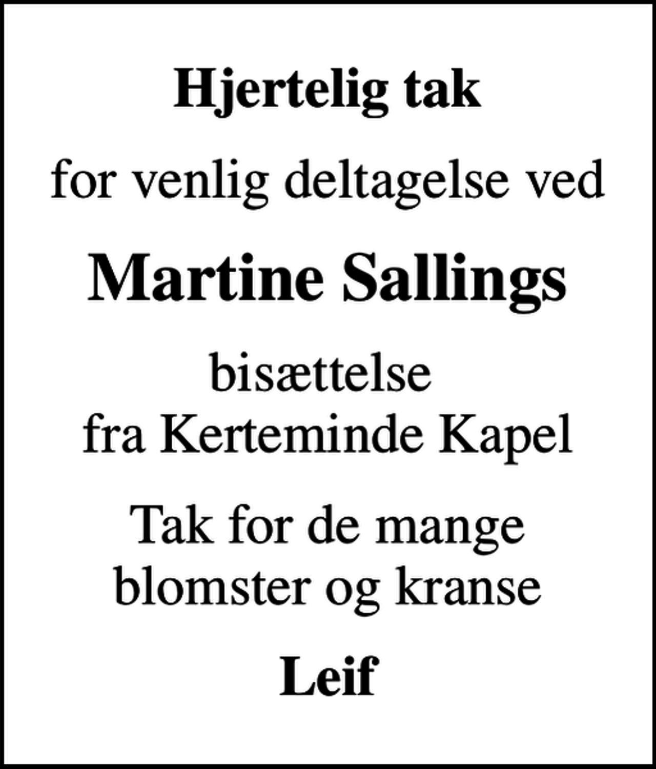 <p>Hjertelig tak<br />for venlig deltagelse ved<br />Martine Sallings<br />bisættelse fra Kerteminde Kapel<br />Tak for de mange blomster og kranse<br />Leif</p>