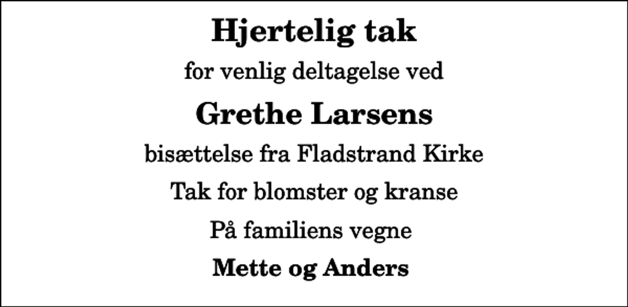 <p>Hjertelig tak<br />for venlig deltagelse ved<br />Grethe Larsens<br />bisættelse fra Fladstrand Kirke<br />Tak for blomster og kranse<br />På familiens vegne<br />Mette og Anders</p>