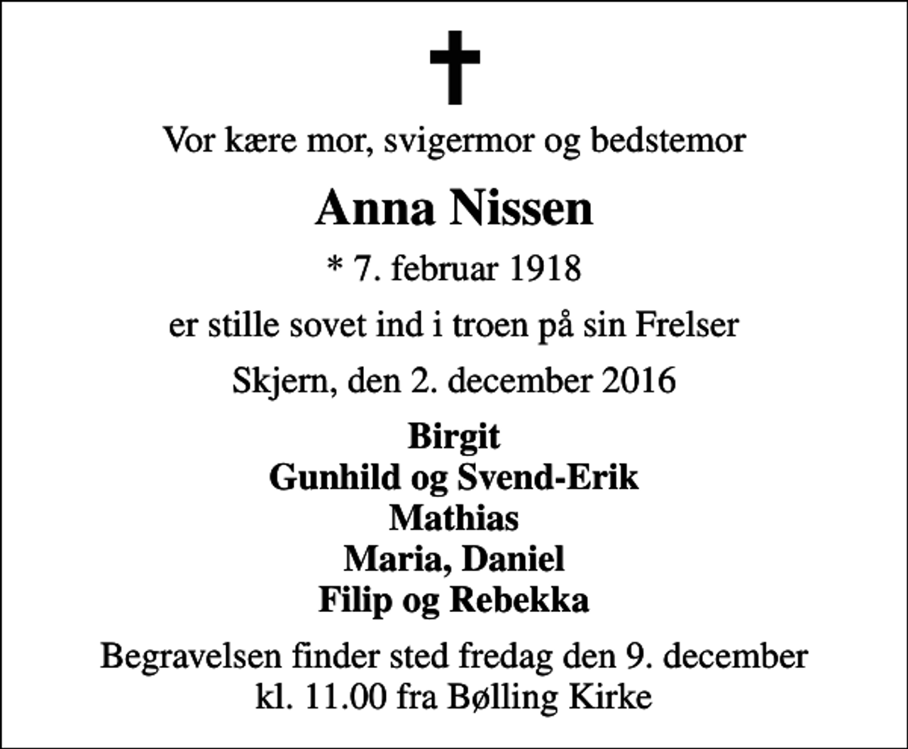 <p>Vor kære mor, svigermor og bedstemor<br />Anna Nissen<br />* 7. februar 1918<br />er stille sovet ind i troen på sin Frelser<br />Skjern, den 2. december 2016<br />Birgit Gunhild og Svend-Erik Mathias Maria, Daniel Filip og Rebekka<br />Begravelsen finder sted fredag den 9. december kl. 11.00 fra Bølling Kirke</p>