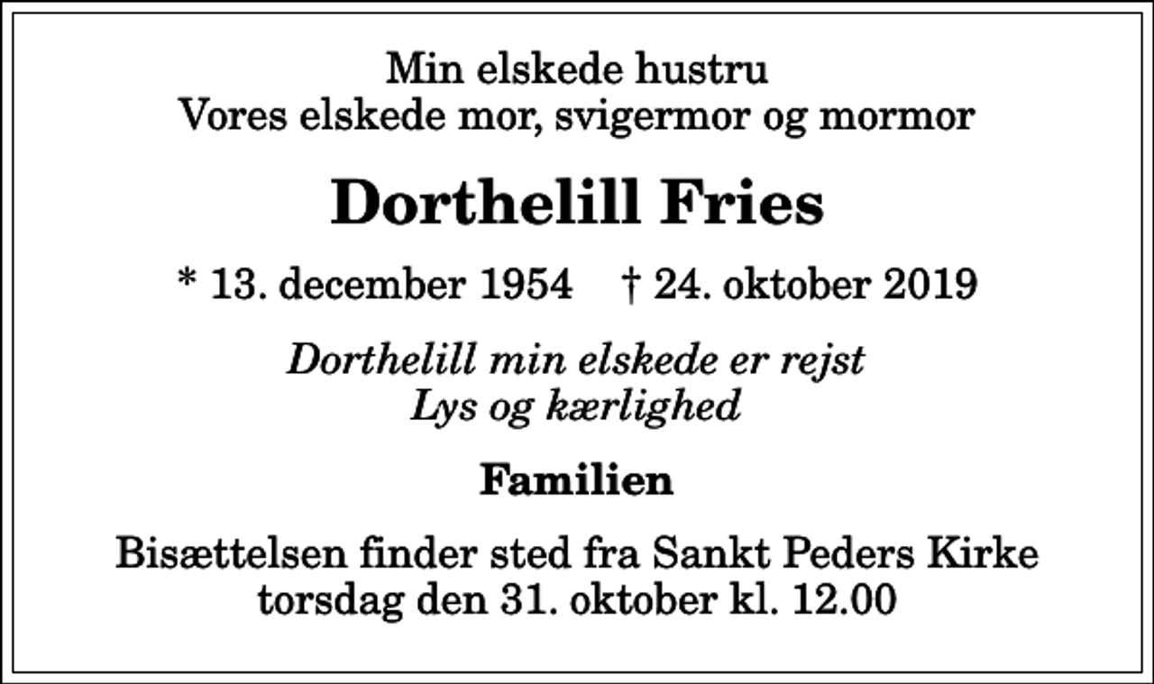 <p>Min elskede hustru Vores elskede mor, svigermor og mormor<br />Dorthelill Fries<br />* 13. december 1954 ✝ 24. oktober 2019<br />Dorthelill min elskede er rejst Lys og kærlighed<br />Familien<br />Bisættelsen finder sted fra Sankt Peders Kirke torsdag den 31. oktober kl. 12.00</p>