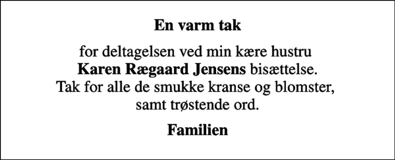 <p>En varm tak<br />for deltagelsen ved min kære hustru <em>Karen Rægaard Jensens</em> bisættelse. Tak for alle de smukke kranse og blomster, samt trøstende ord.<br />Familien</p>
