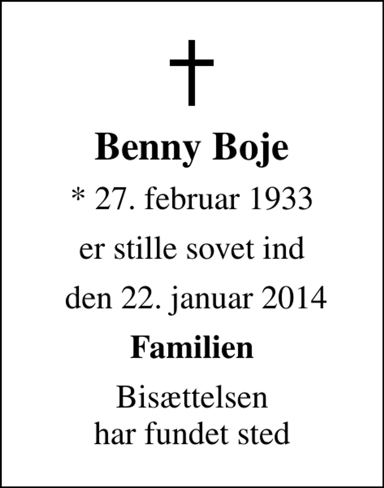 <p>Benny Boje<br />* 27. februar 1933<br />er stille sovet ind<br />den 22. januar 2014<br />Familien<br />Bisættelsen har fundet sted</p>