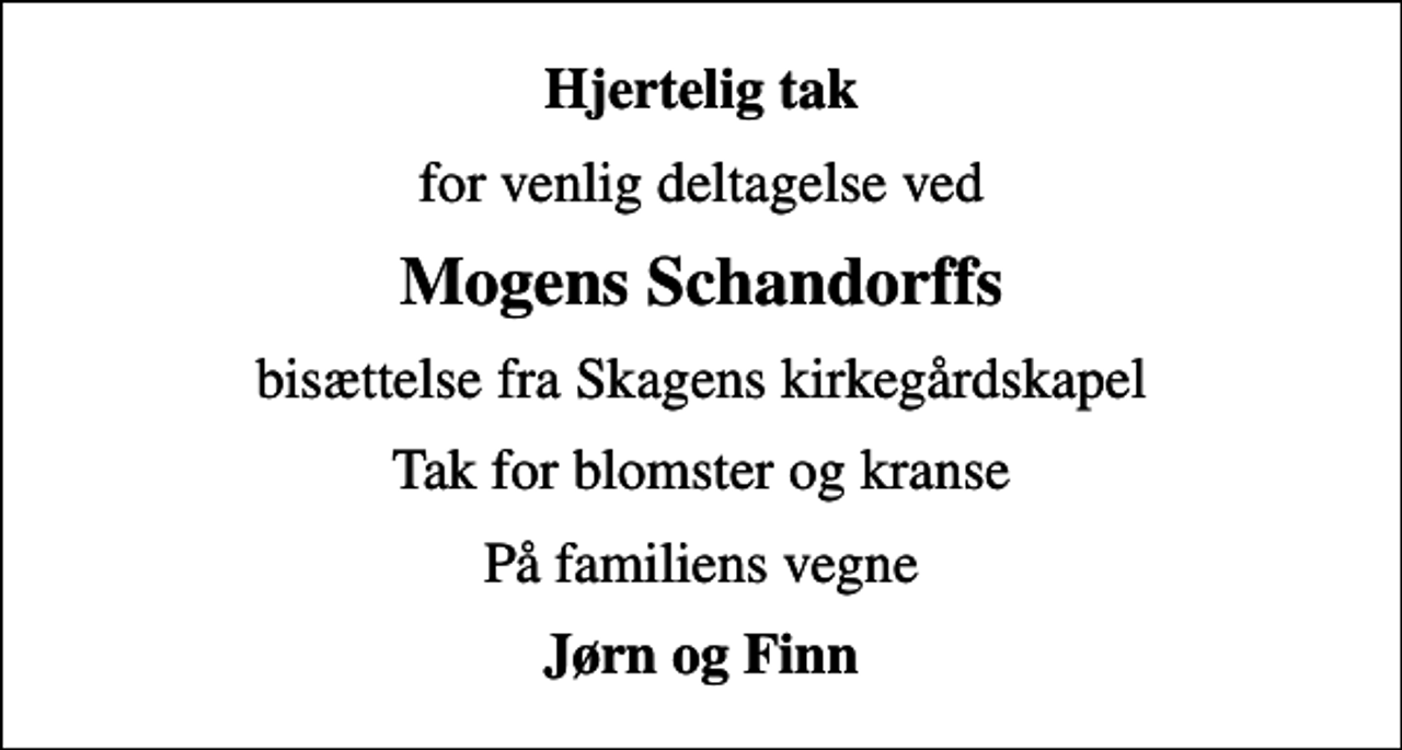 <p>Hjertelig tak<br />for venlig deltagelse ved<br />Mogens Schandorffs<br />bisættelse fra Skagens kirkegårdskapel<br />Tak for blomster og kranse<br />På familiens vegne<br />Jørn og Finn</p>