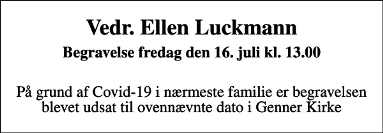 <p>Vedr. Ellen Luckmann<br />Begravelse fredag den 16. juli kl. 13.00<br />På grund af Covid-19 i nærmeste familie er begravelsen blevet udsat til ovennævnte dato i Genner Kirke</p>