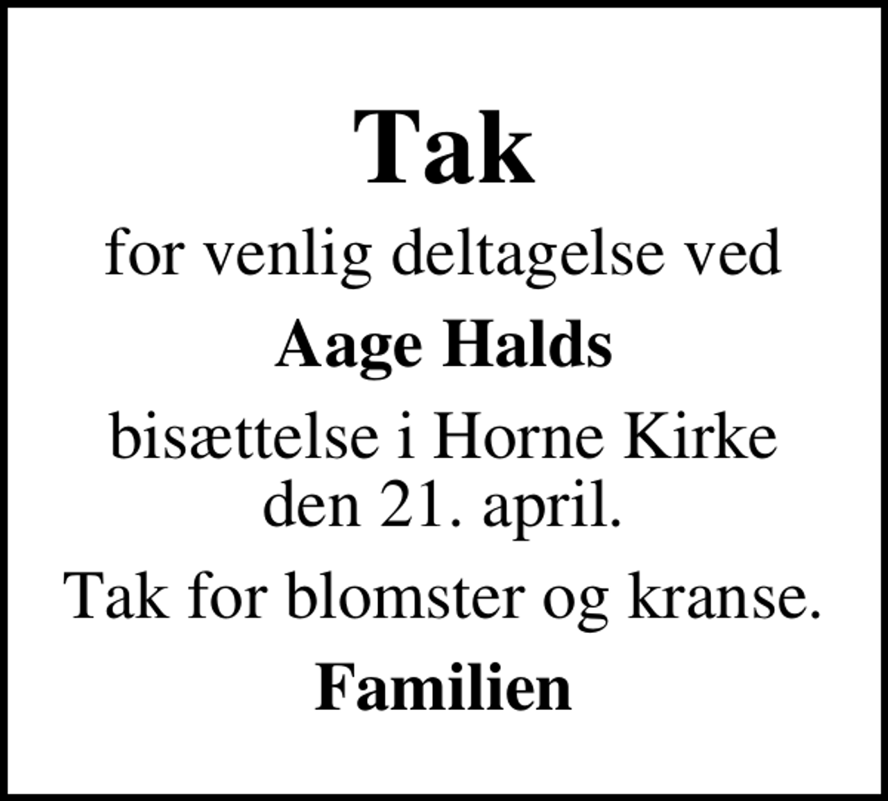<p>Tak<br />for venlig deltagelse ved<br />Aage Halds<br />bisættelse i Horne Kirke den 21. april.<br />Tak for blomster og kranse.<br />Familien</p>