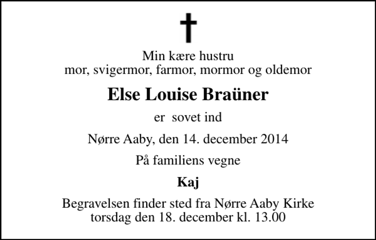 <p>Min kære hustru mor, svigermor, farmor, mormor og oldemor<br />Else Louise Braüner<br />er sovet ind<br />Nørre Aaby, den 14. december 2014<br />På familiens vegne<br />Kaj<br />Begravelsen finder sted fra Nørre Aaby Kirke torsdag den 18. december kl. 13.00</p>