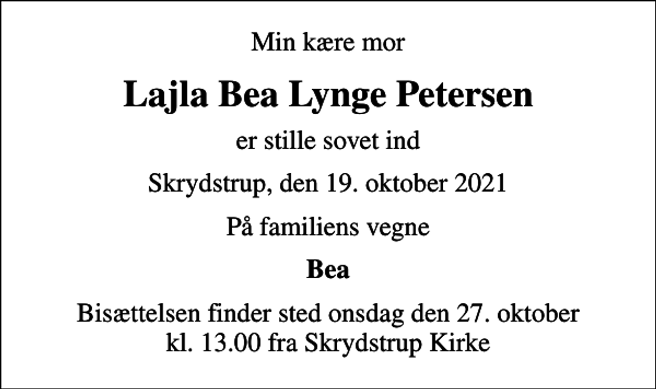 <p>Min kære mor<br />Lajla Bea Lynge Petersen<br />er stille sovet ind<br />Skrydstrup, den 19. oktober 2021<br />På familiens vegne<br />Bea<br />Bisættelsen finder sted onsdag den 27. oktober kl. 13.00 fra Skrydstrup Kirke</p>