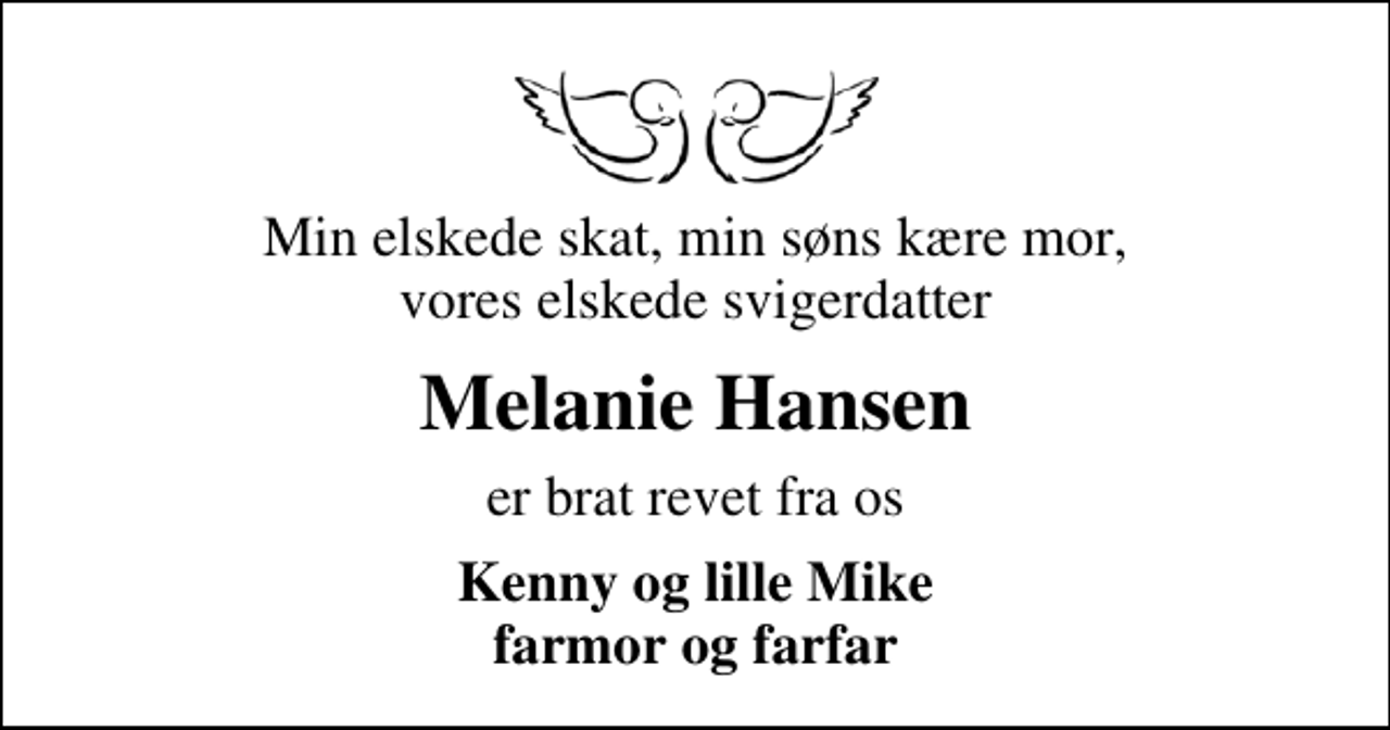 <p>Min elskede skat, min søns kære mor, vores elskede svigerdatter<br />Melanie Hansen<br />er brat revet fra os<br />Kenny og lille Mike farmor og farfar</p>