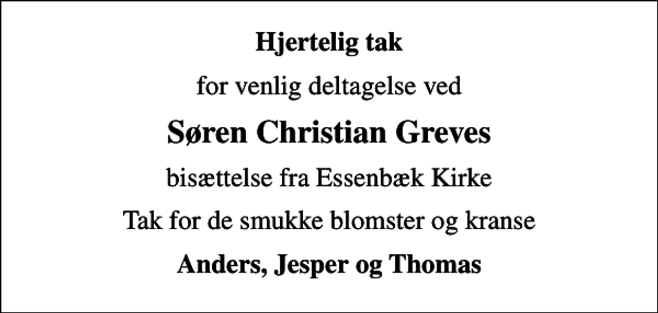 <p>Hjertelig tak<br />for venlig deltagelse ved<br />Søren Christian Greves<br />bisættelse fra Essenbæk Kirke<br />Tak for de smukke blomster og kranse<br />Anders, Jesper og Thomas</p>