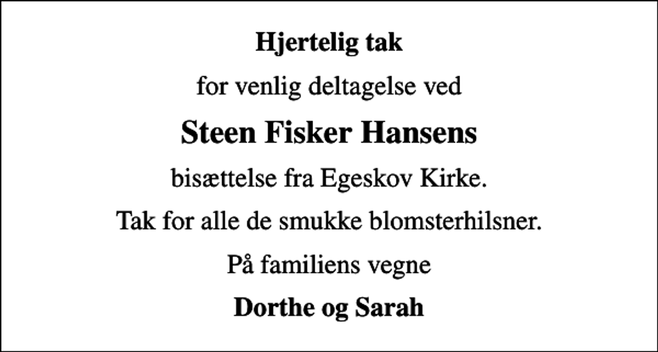 <p>Hjertelig tak<br />for venlig deltagelse ved<br />Steen Fisker Hansens<br />bisættelse fra Egeskov Kirke.<br />Tak for alle de smukke blomsterhilsner.<br />På familiens vegne<br />Dorthe og Sarah</p>