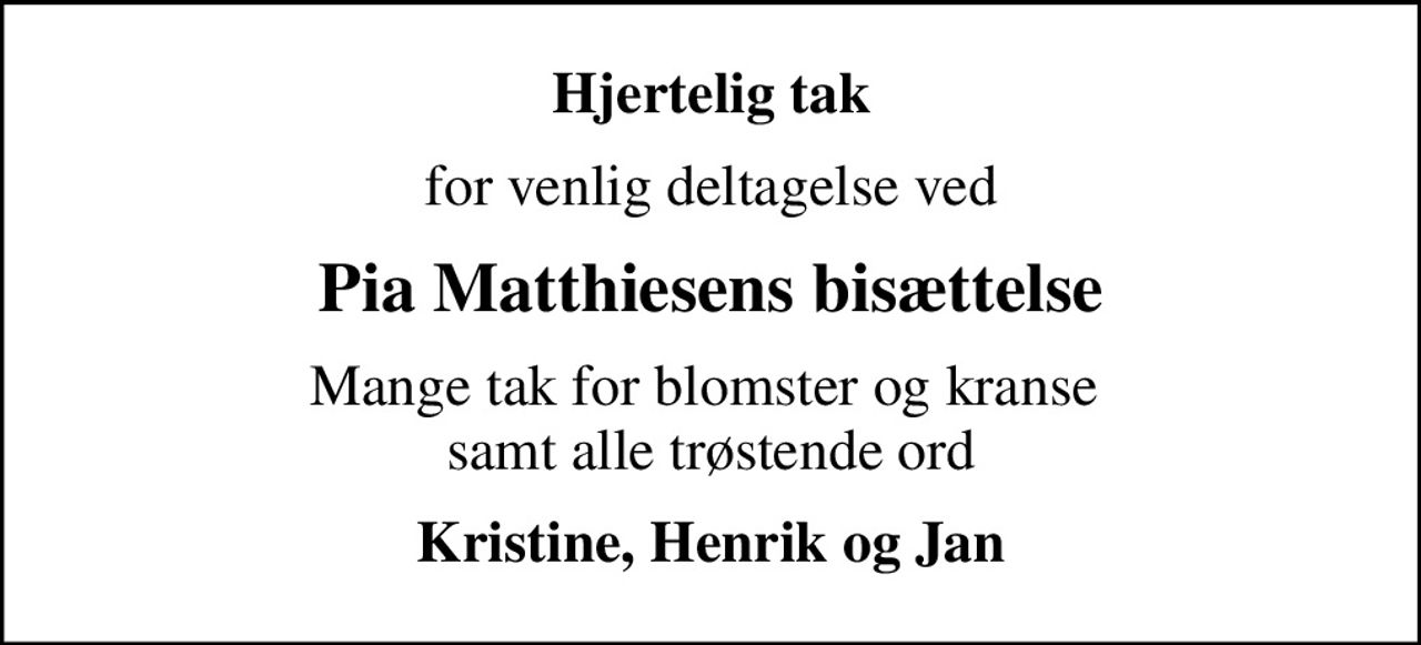 Hjertelig tak
for venlig deltagelse ved
Pia Matthiesens bisættelse
Mange tak for blomster og kranse  samt alle trøstende ord
Kristine, Henrik og Jan