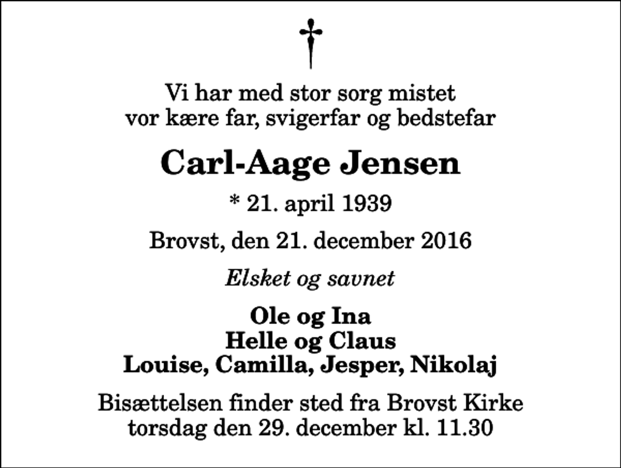 <p>Vi har med stor sorg mistet vor kære far, svigerfar og bedstefar<br />Carl-Aage Jensen<br />* 21. april 1939<br />Brovst, den 21. december 2016<br />Elsket og savnet<br />Ole og Ina Helle og Claus Louise, Camilla, Jesper, Nikolaj<br />Bisættelsen finder sted fra Brovst Kirke torsdag den 29. december kl. 11.30</p>
