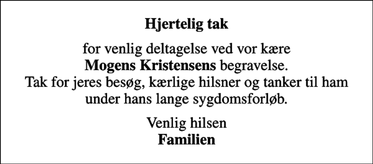 <p>Hjertelig tak<br />for venlig deltagelse ved vor kære <em>Mogens Kristensens</em> begravelse. Tak for jeres besøg, kærlige hilsner og tanker til ham under hans lange sygdomsforløb.<br />Venlig hilsen <em>Familien</em></p>
