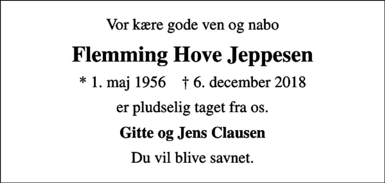 <p>Vor kære gode ven og nabo<br />Flemming Hove Jeppesen<br />* 1. maj 1956 ✝ 6. december 2018<br />er pludselig taget fra os.<br />Gitte og Jens Clausen<br />Du vil blive savnet.</p>