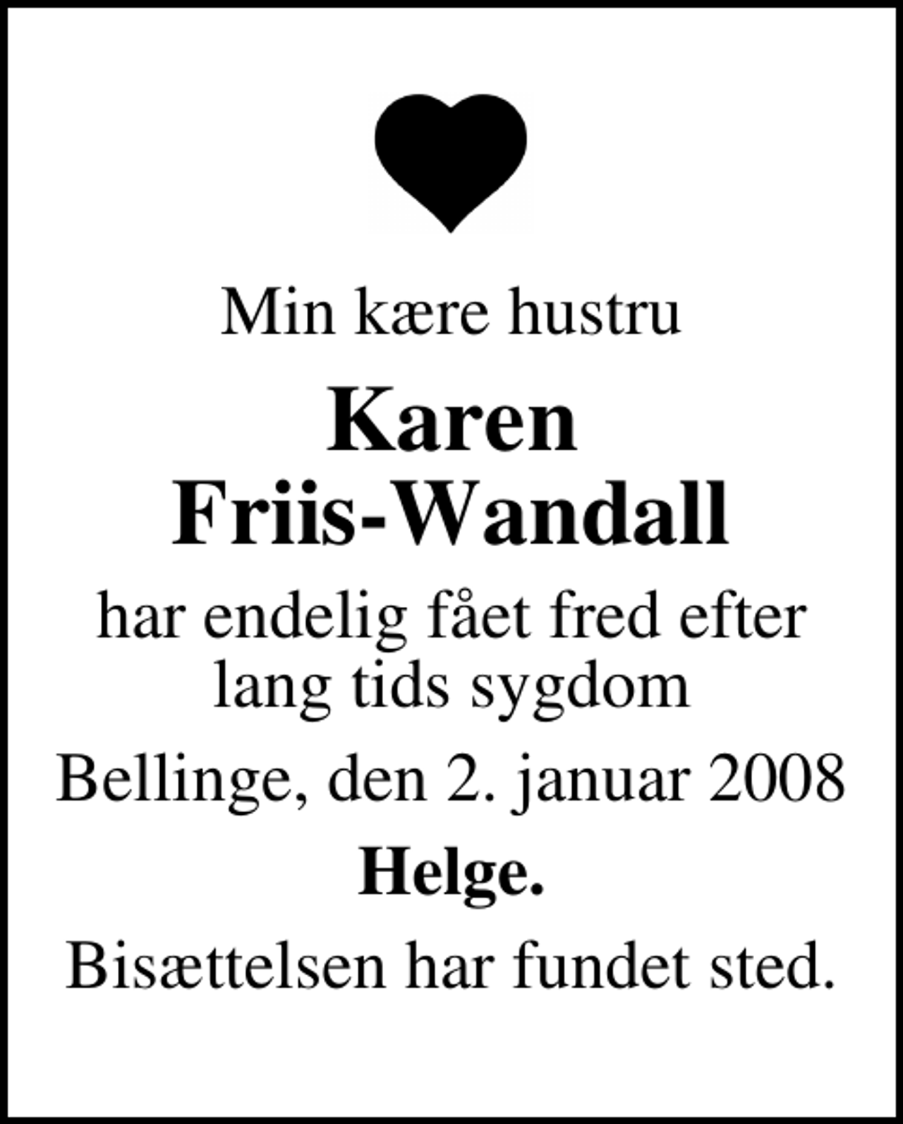 <p>Min kære hustru<br />Karen Friis-Wandall<br />har endelig fået fred efter lang tids sygdom<br />Bellinge, den 2. januar 2008<br />Helge.<br />Bisættelsen har fundet sted.</p>