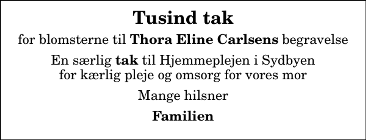 <p>Tusind tak<br />for blomsterne til<em> Thora Eline Carlsens</em> begravelse<br />En særlig <em>tak</em> til Hjemmeplejen i Sydbyen for kærlig pleje og omsorg for vores mor<br />Mange hilsner<br />Familien</p>