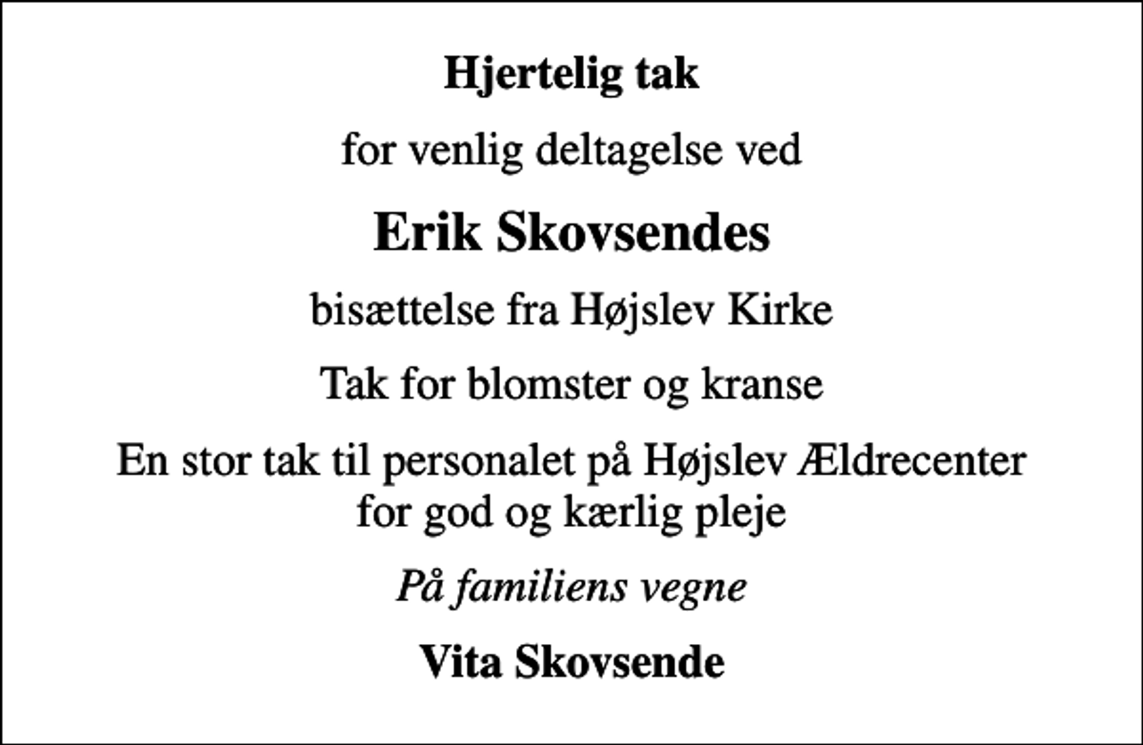 <p>Hjertelig tak<br />for venlig deltagelse ved<br />Erik Skovsendes<br />bisættelse fra Højslev Kirke<br />Tak for blomster og kranse<br />En stor tak til personalet på Højslev Ældrecenter for god og kærlig pleje<br />På familiens vegne<br />Vita Skovsende</p>