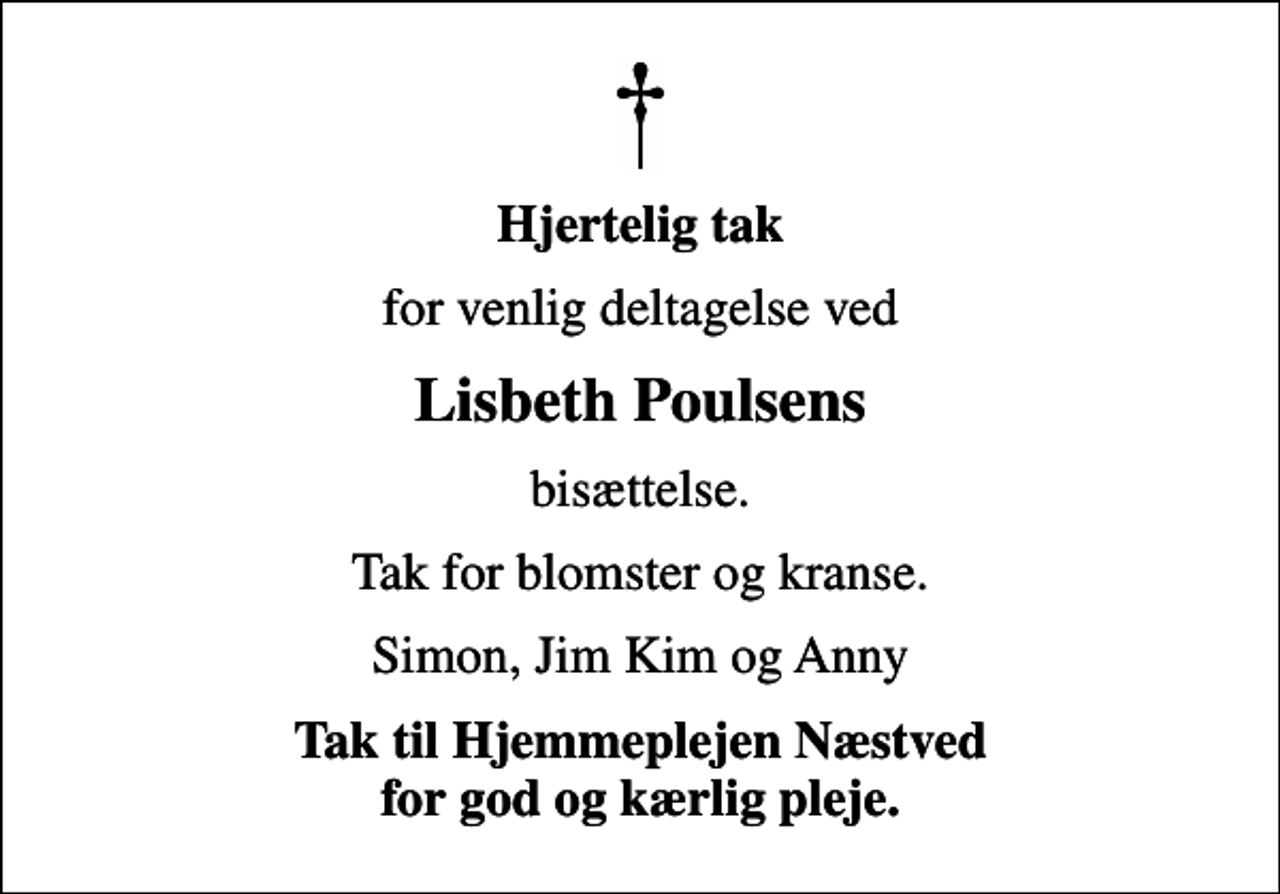 <p>Hjertelig tak<br />for venlig deltagelse ved<br />Lisbeth Poulsens<br />bisættelse.<br />Tak for blomster og kranse.<br />Simon, Jim Kim og Anny<br />Tak til Hjemmeplejen Næstved for god og kærlig pleje.</p>
