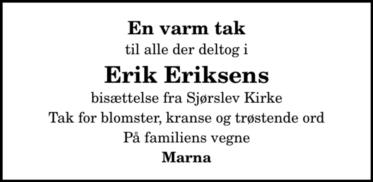 <p>En varm tak<br />til alle der deltog i<br />Erik Eriksens<br />bisættelse fra Sjørslev Kirke<br />Tak for blomster, kranse og trøstende ord<br />På familiens vegne<br />Marna</p>