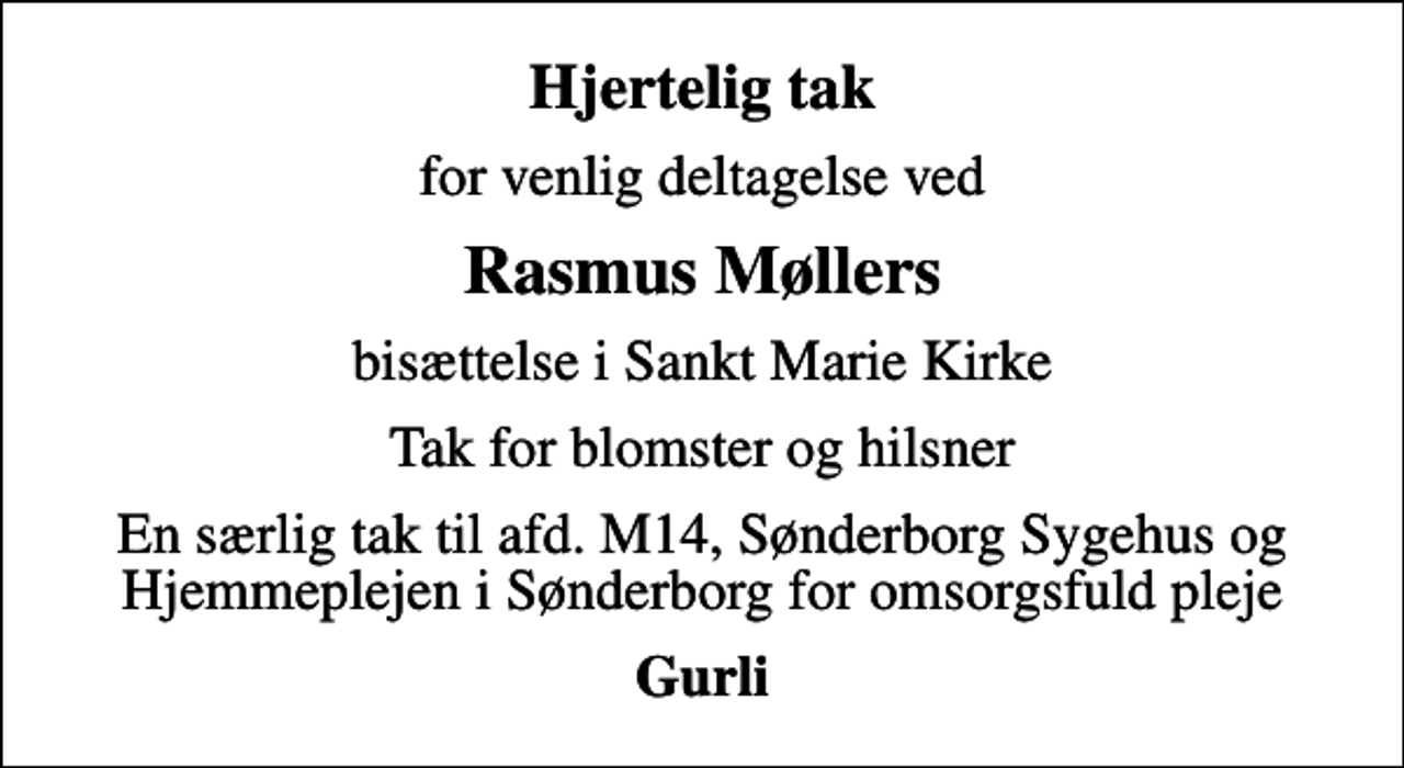 <p>Hjertelig tak<br />for venlig deltagelse ved<br />Rasmus Møllers<br />bisættelse i Sankt Marie Kirke<br />Tak for blomster og hilsner<br />En særlig tak til afd. M14, Sønderborg Sygehus og Hjemmeplejen i Sønderborg for omsorgsfuld pleje<br />Gurli</p>