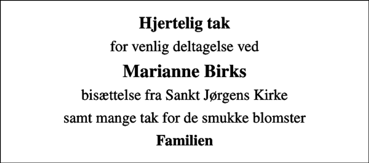 <p>Hjertelig tak<br />for venlig deltagelse ved<br />Marianne Birks<br />bisættelse fra Sankt Jørgens Kirke<br />samt mange tak for de smukke blomster<br />Familien</p>