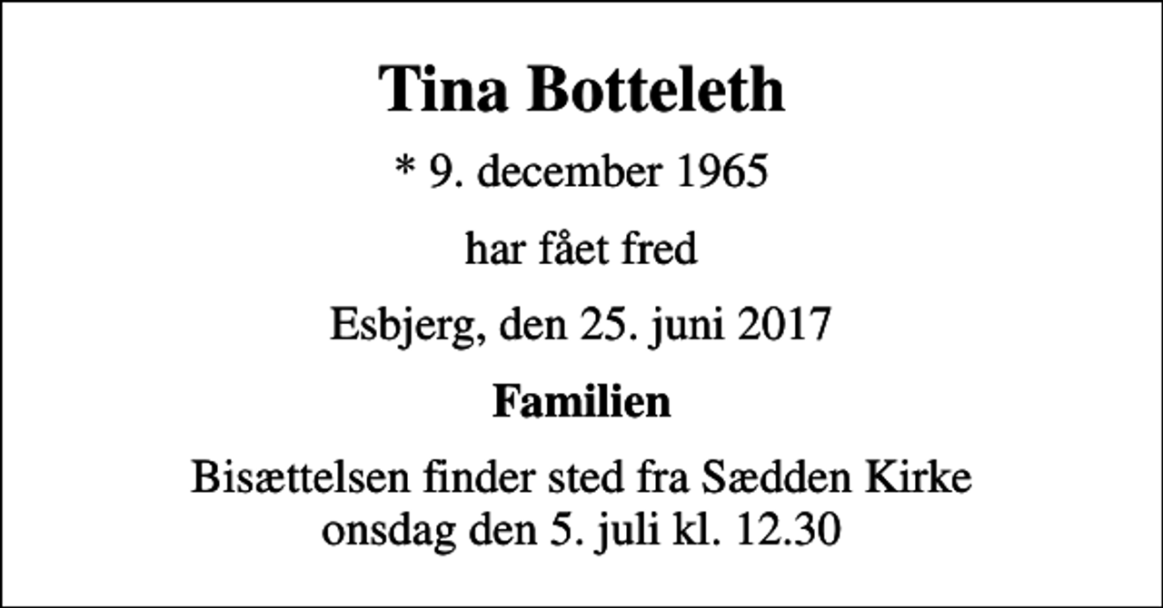 <p>Tina Botteleth<br />* 9. december 1965<br />har fået fred<br />Esbjerg, den 25. juni 2017<br />Familien<br />Bisættelsen finder sted fra Sædden Kirke onsdag den 5. juli kl. 12.30</p>