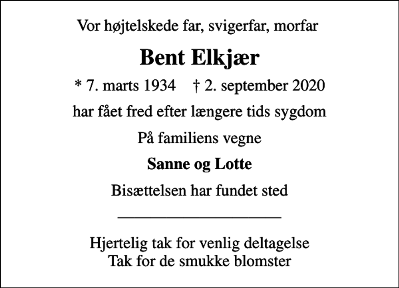 <p>Vor højtelskede far, svigerfar, morfar<br />Bent Elkjær<br />* 7. marts 1934 ✝ 2. september 2020<br />har fået fred efter længere tids sygdom<br />På familiens vegne<br />Sanne og Lotte<br />Bisættelsen har fundet sted<br />Hjertelig tak for venlig deltagelse Tak for de smukke blomster</p>