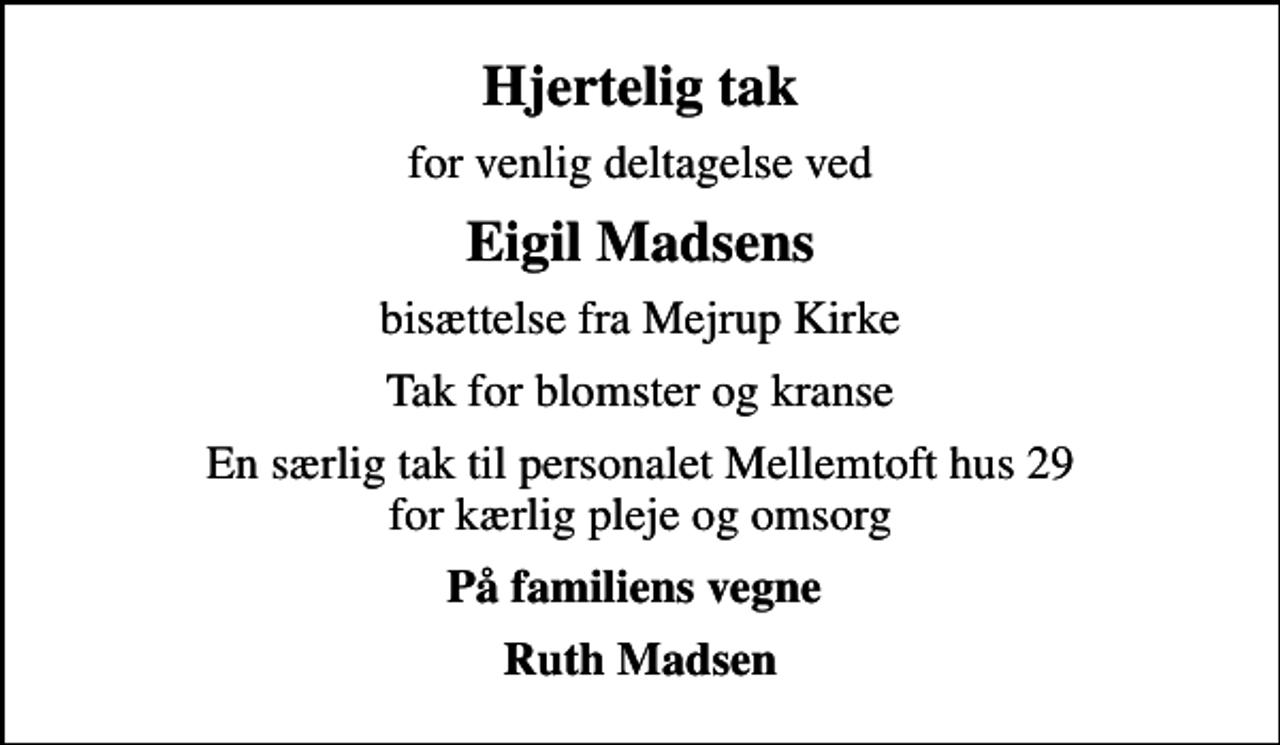 <p>Hjertelig tak<br />for venlig deltagelse ved<br />Eigil Madsens<br />bisættelse fra Mejrup Kirke<br />Tak for blomster og kranse<br />En særlig tak til personalet Mellemtoft hus 29 for kærlig pleje og omsorg<br />På familiens vegne<br />Ruth Madsen</p>