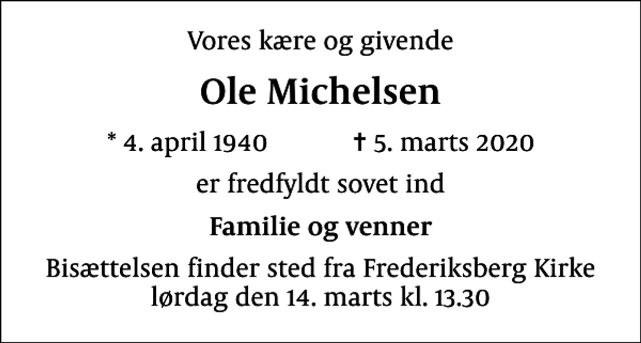 <p>Vores kære og givende<br />Ole Michelsen<br />* 4. april 1940 ✝ 5. marts 2020<br />er fredfyldt sovet ind<br />Familie og venner<br />Bisættelsen finder sted fra Frederiksberg Kirke lørdag den 14. marts kl. 13.30</p>