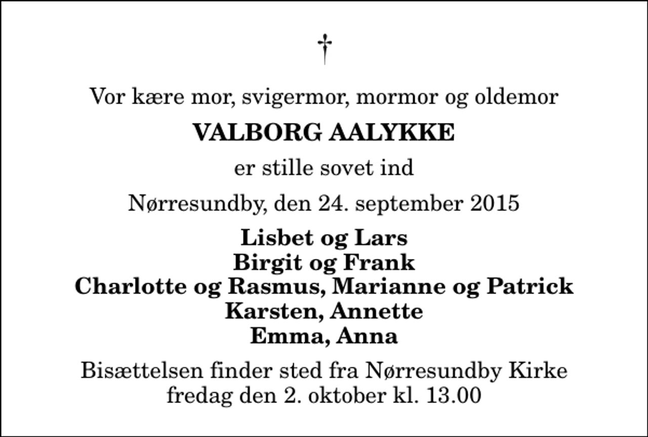 <p>Vor kære mor, svigermor, mormor og oldemor<br />Valborg Aalykke<br />er stille sovet ind<br />Nørresundby, den 24. september 2015<br />Lisbet og Lars Birgit og Frank Charlotte og Rasmus, Marianne og Patrick Karsten, Annette Emma, Anna<br />Bisættelsen finder sted fra Nørresundby Kirke fredag den 2. oktober kl. 13.00</p>