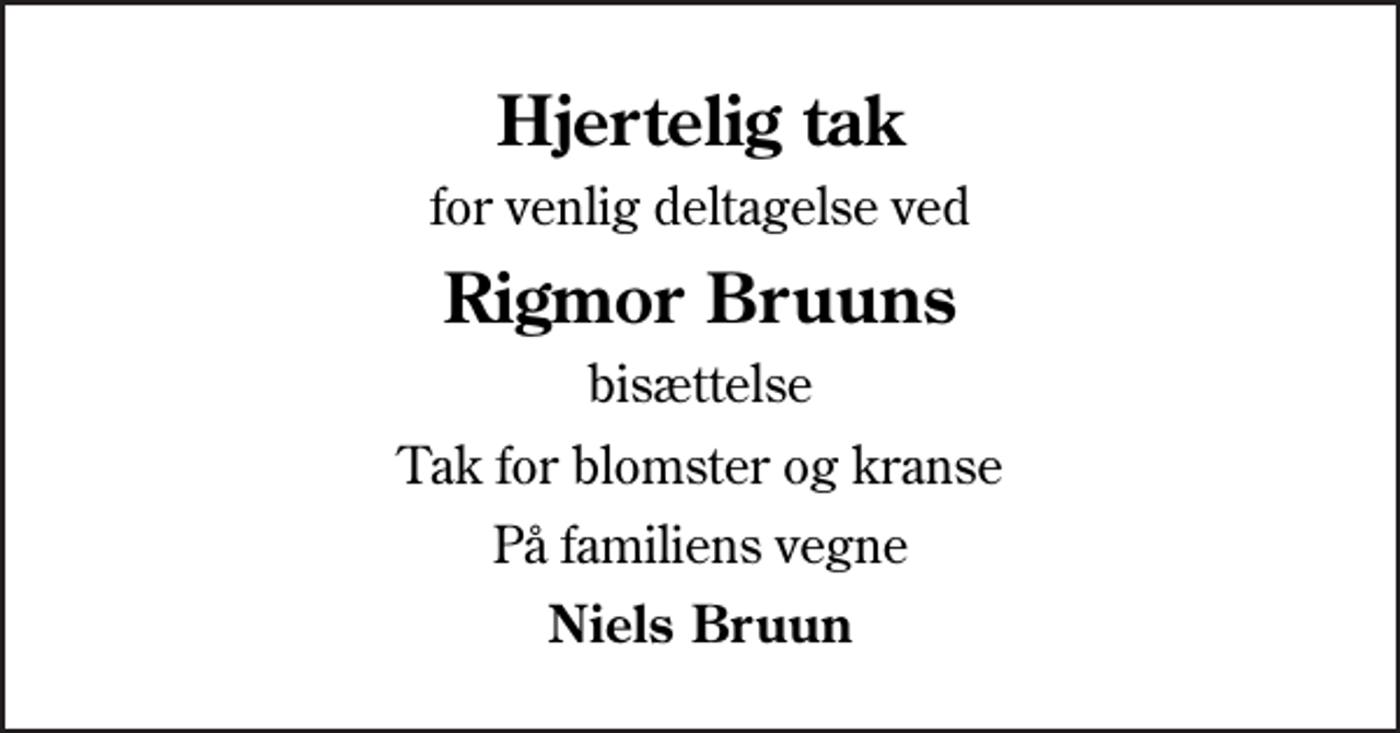 <p>Hjertelig tak<br />for venlig deltagelse ved<br />Rigmor Bruuns<br />bisættelse<br />Tak for blomster og kranse<br />På familiens vegne<br />Niels Bruun</p>