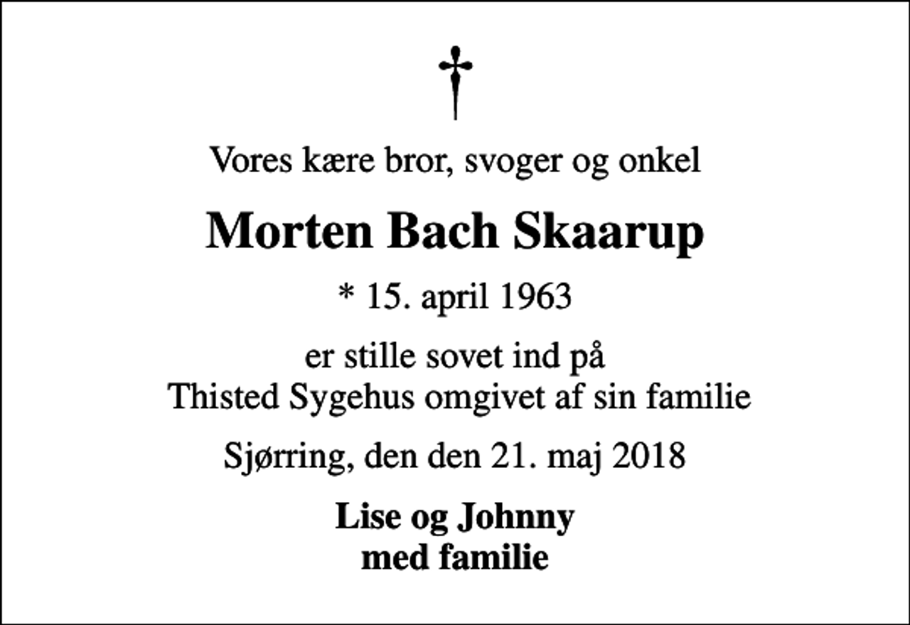 <p>Vores kære bror, svoger og onkel<br />Morten Bach Skaarup<br />* 15. april 1963<br />er stille sovet ind på Thisted Sygehus omgivet af sin familie<br />Sjørring, den den 21. maj 2018<br />Lise og Johnny med familie</p>