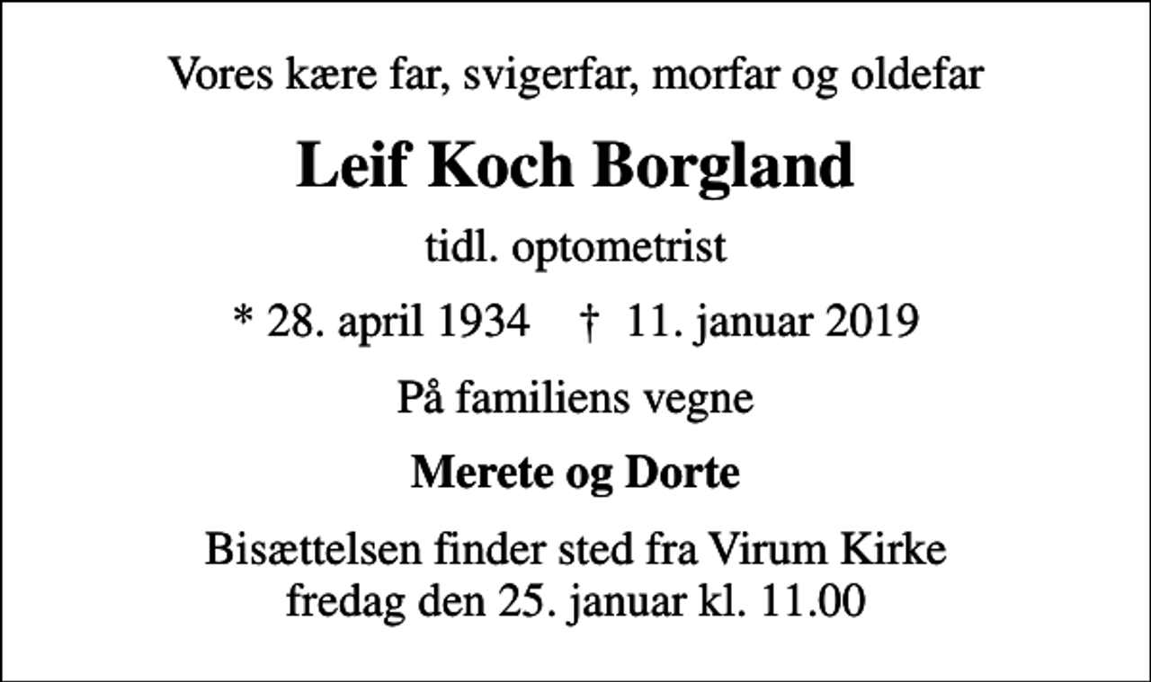 <p>Vores kære far, svigerfar, morfar og oldefar<br />Leif Koch Borgland<br />tidl. optometrist<br />* 28. april 1934 ✝ 11. januar 2019<br />På familiens vegne<br />Merete og Dorte<br />Bisættelsen finder sted fra Virum Kirke fredag den 25. januar kl. 11.00</p>