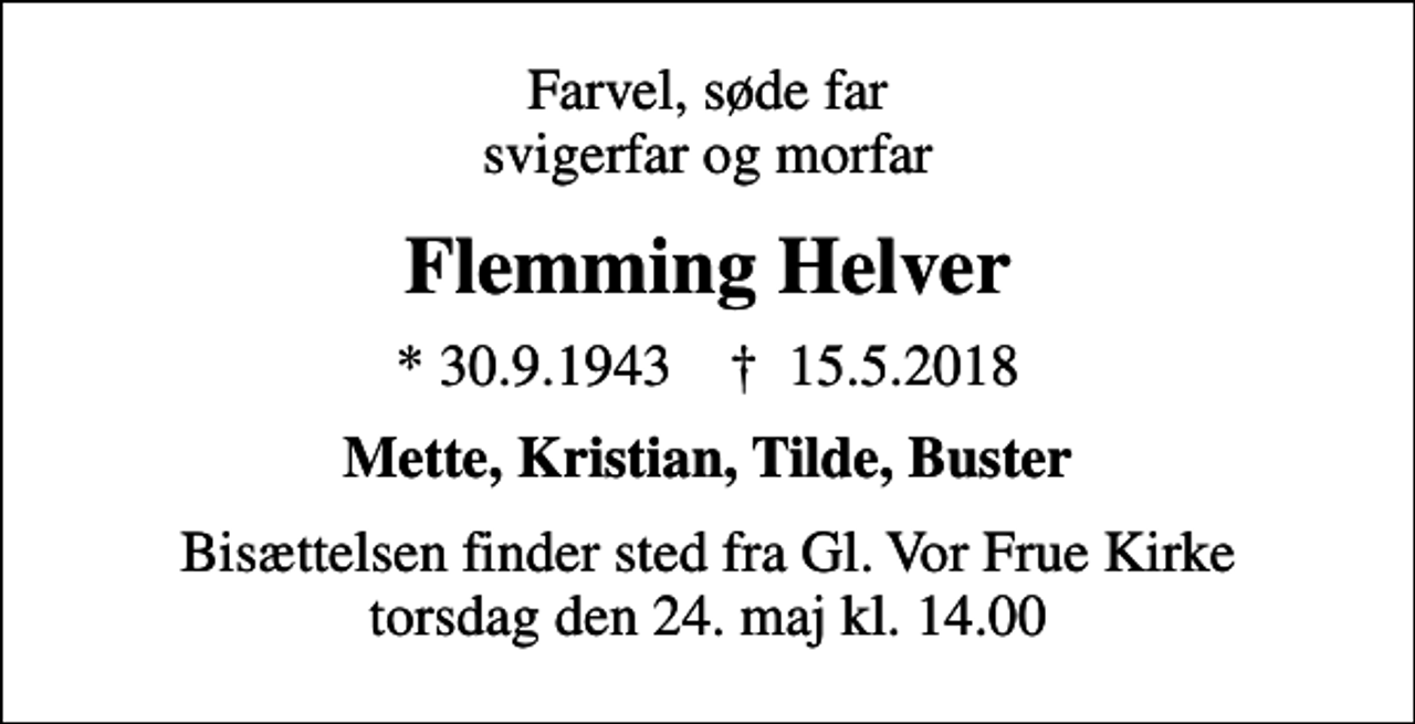 <p>Farvel, søde far svigerfar og morfar<br />Flemming Helver<br />* 30.9.1943 ✝ 15.5.2018<br />Mette, Kristian, Tilde, Buster<br />Bisættelsen finder sted fra Gl. Vor Frue Kirke torsdag den 24. maj kl. 14.00</p>