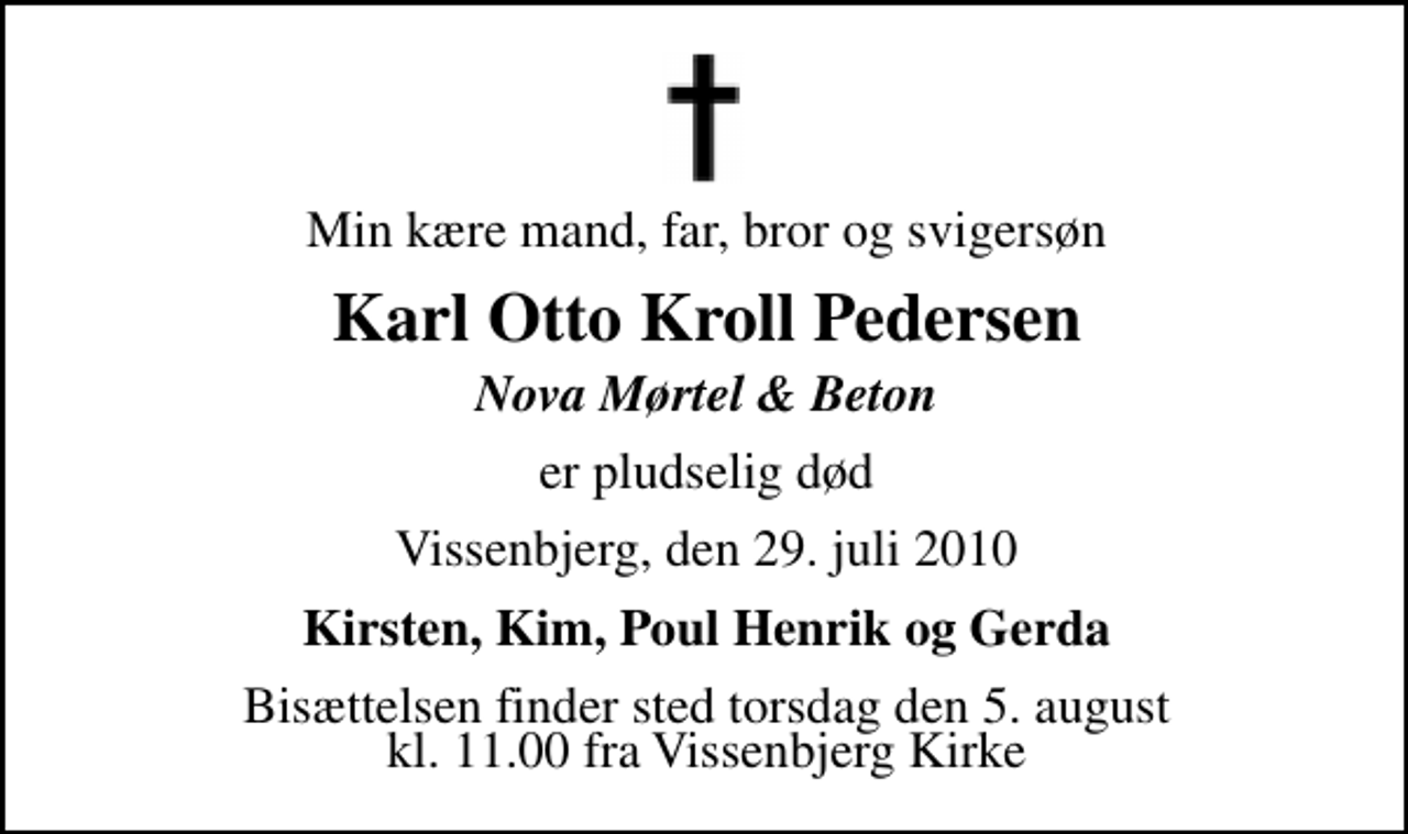 <p>Min kære mand, far, bror og svigersøn<br />Karl Otto Kroll Pedersen<br />Nova Mørtel &amp; Beton<br />er pludselig død<br />Vissenbjerg, den 29. juli 2010<br />Kirsten, Kim, Poul Henrik og Gerda<br />Bisættelsen finder sted torsdag den 5. august kl. 11.00 fra Vissenbjerg Kirke</p>