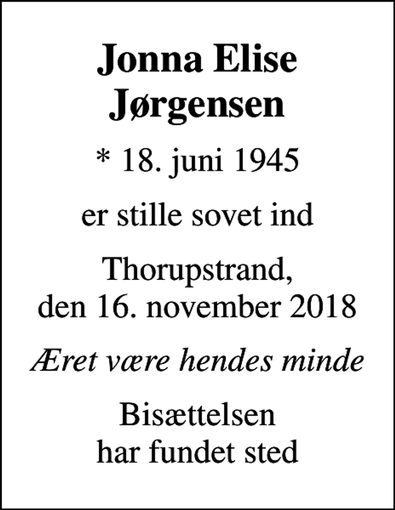 <p>Jonna Elise Jørgensen<br />* 18. juni 1945<br />er stille sovet ind<br />Thorupstrand, den 16. november 2018<br />Æret være hendes minde<br />Bisættelsen har fundet sted</p>
