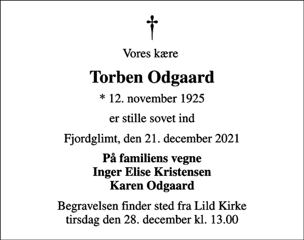 <p>Vores kære<br />Torben Odgaard<br />* 12. november 1925<br />er stille sovet ind<br />Fjordglimt, den 21. december 2021<br />På familiens vegne Inger Elise Kristensen Karen Odgaard<br />Begravelsen finder sted fra Lild Kirke tirsdag den 28. december kl. 13.00</p>