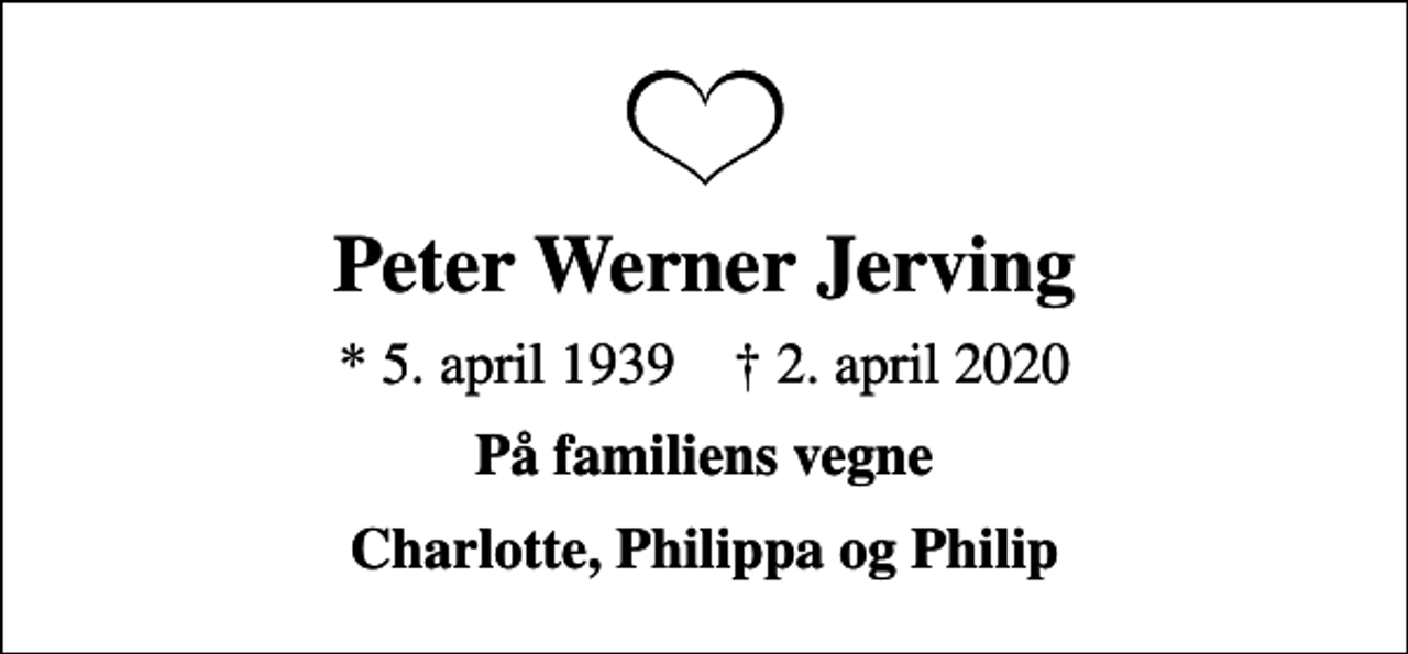 <p>Peter Werner Jerving<br />* 5. april 1939 ✝ 2. april 2020<br />På familiens vegne<br />Charlotte, Philippa og Philip</p>