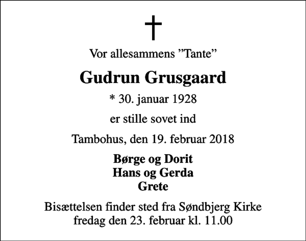 <p>Vor allesammens Tante<br />Gudrun Grusgaard<br />* 30. januar 1928<br />er stille sovet ind<br />Tambohus, den 19. februar 2018<br />Børge og Dorit Hans og Gerda Grete<br />Bisættelsen finder sted fra Søndbjerg Kirke fredag den 23. februar kl. 11.00</p>