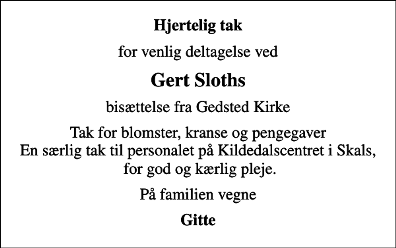 <p>Hjertelig tak<br />for venlig deltagelse ved<br />Gert Sloths<br />bisættelse fra Gedsted Kirke<br />Tak for blomster, kranse og pengegaver En særlig tak til personalet på Kildedalscentret i Skals, for god og kærlig pleje.<br />På familien vegne<br />Gitte</p>