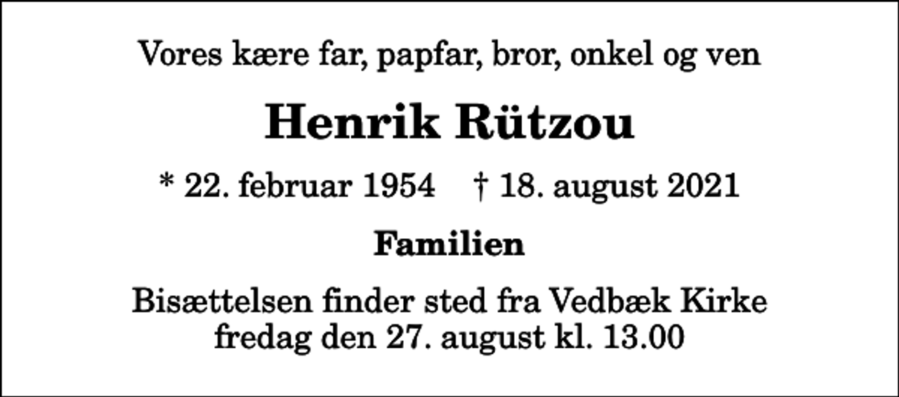 <p>Vores kære far, papfar, bror, onkel og ven<br />Henrik Rützou<br />* 22. februar 1954 ✝ 18. august 2021<br />Familien<br />Bisættelsen finder sted fra Vedbæk Kirke fredag den 27. august kl. 13.00</p>