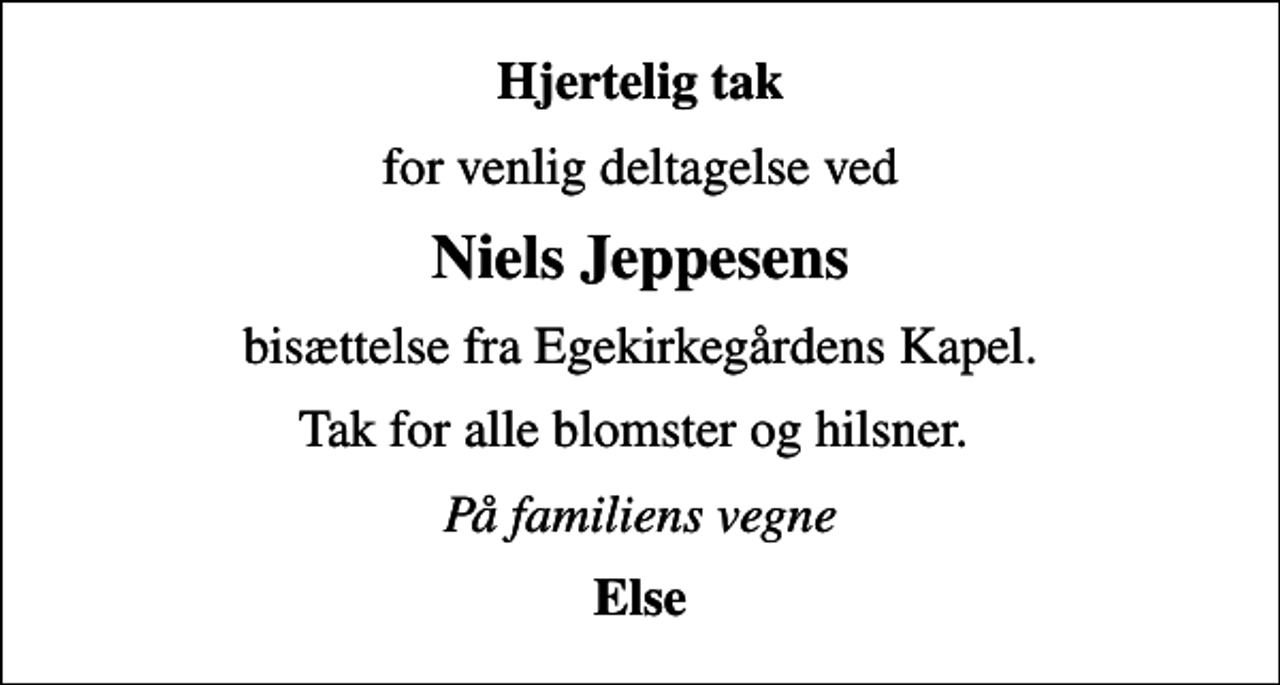 <p>Hjertelig tak<br />for venlig deltagelse ved<br />Niels Jeppesens<br />bisættelse fra Egekirkegårdens Kapel.<br />Tak for alle blomster og hilsner.<br />På familiens vegne<br />Else</p>