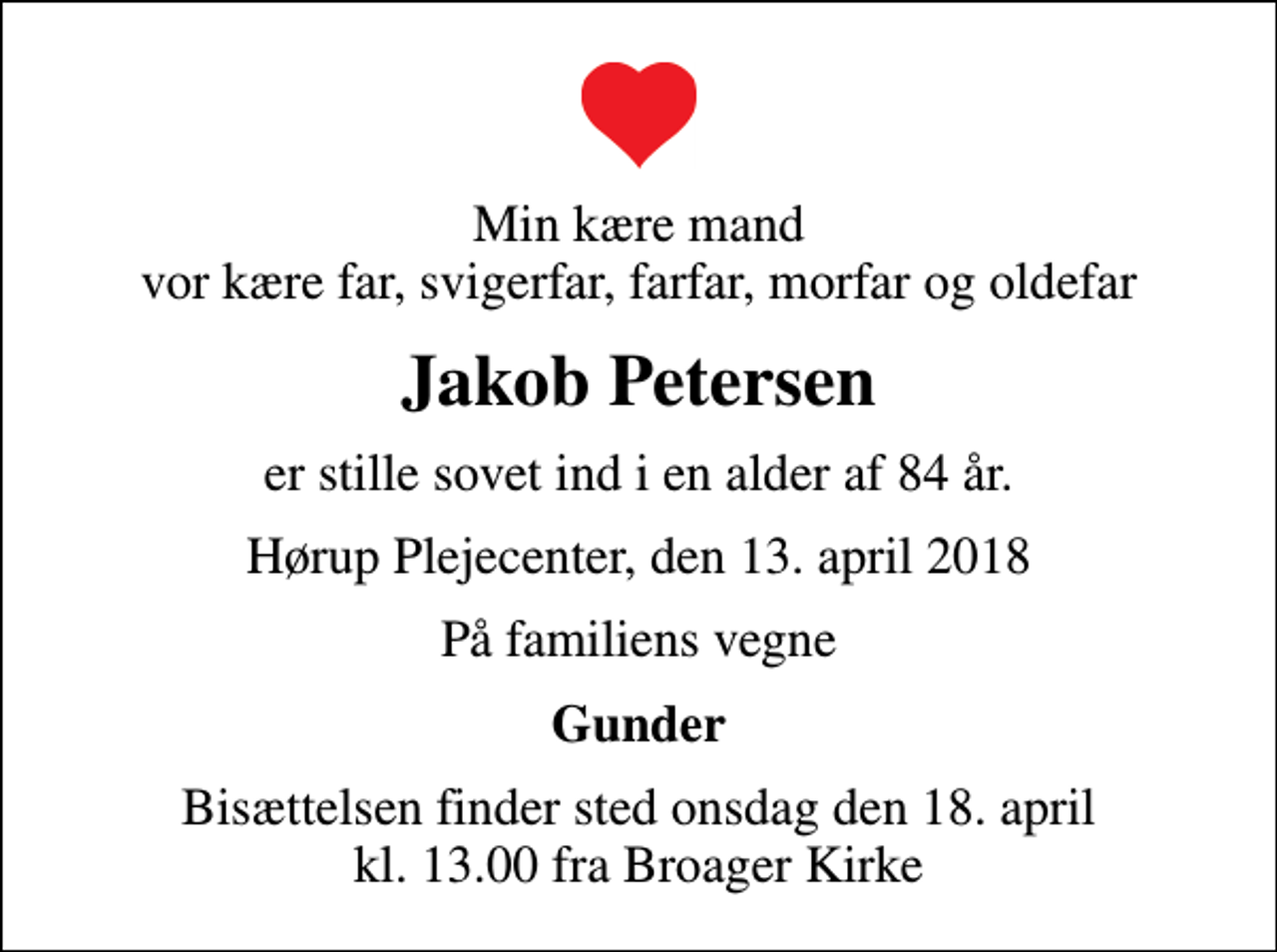 <p>Min kære mand vor kære far, svigerfar, farfar, morfar og oldefar<br />Jakob Petersen<br />er stille sovet ind i en alder af 84 år.<br />Hørup Plejecenter, den 13. april 2018<br />På familiens vegne<br />Gunder<br />Bisættelsen finder sted onsdag den 18. april kl. 13.00 fra Broager Kirke</p>