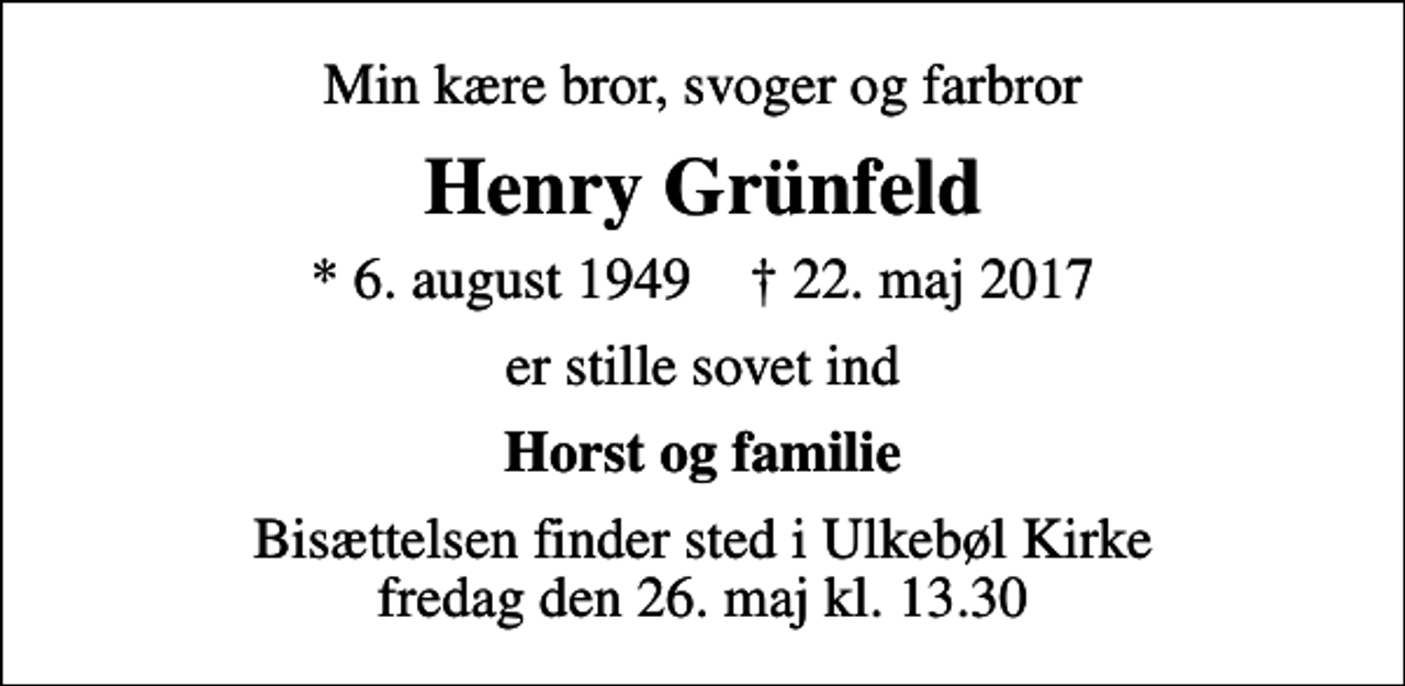 <p>Min kære bror, svoger og farbror<br />Henry Grünfeld<br />* 6. august 1949 ✝ 22. maj 2017<br />er stille sovet ind<br />Horst og familie<br />Bisættelsen finder sted i Ulkebøl Kirke fredag den 26. maj kl. 13.30</p>